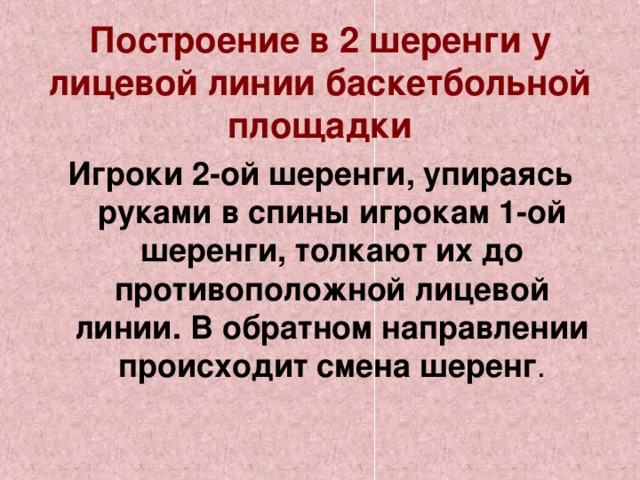  Построение в 2 шеренги у лицевой линии баскетбольной площадки Игроки 2-ой шеренги, упираясь руками в спины игрокам 1-ой шеренги, толкают их до противоположной лицевой линии. В обратном направлении происходит смена шеренг . 