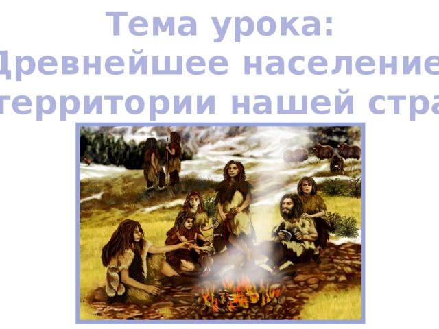 Тема урока: Древнейшее население на территории нашей страны 