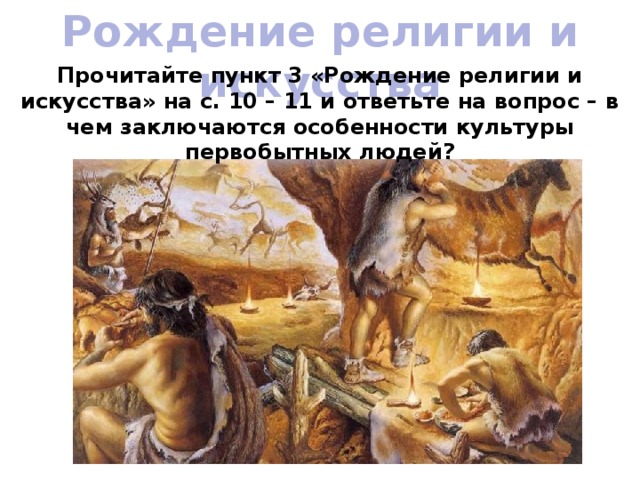 Рождение религии и искусства Прочитайте пункт 3 «Рождение религии и искусства» на с. 10 – 11 и ответьте на вопрос – в чем заключаются особенности культуры первобытных людей? 