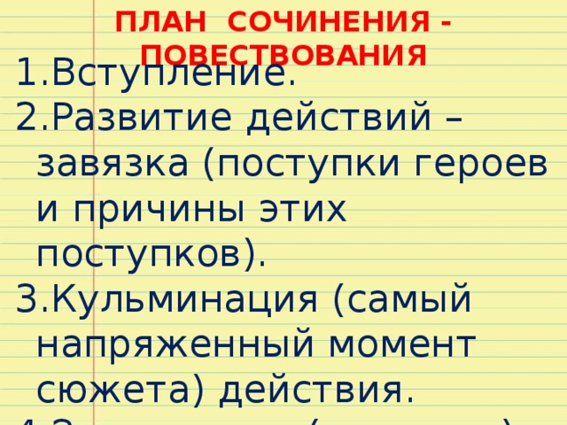 ПЛАН СОЧИНЕНИЯ - ПОВЕСТВОВАНИЯ Вступление. Развитие действий – завязка (поступки героев и причины этих поступков). Кульминация (самый напряженный момент сюжета) действия. Заключение (развязка). 