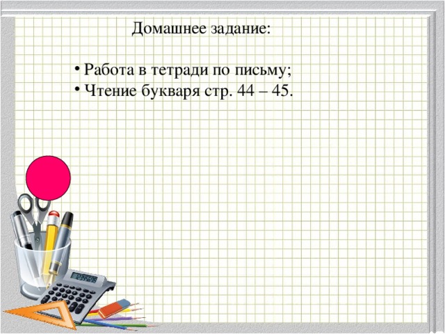 Домашнее задание:  Работа в тетради по письму;  Чтение букваря стр. 44 – 45. 