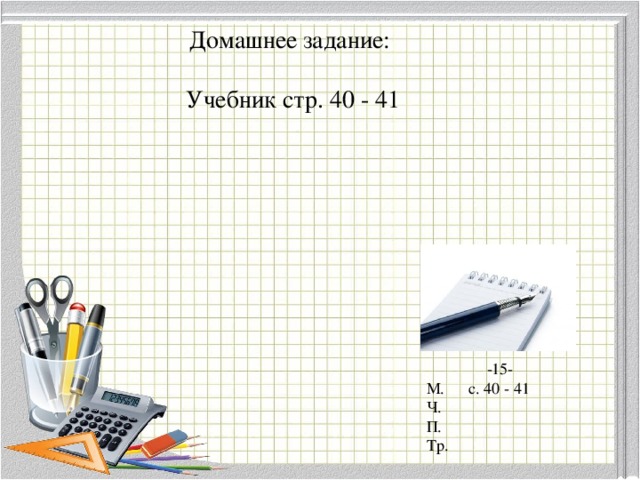 Домашнее задание:  Учебник стр. 40 - 41 -15- М. с. 40 - 41 Ч. П. Тр. 
