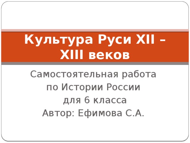 Культура Руси XII – XIII веков Самостоятельная работа по Истории России  для 6 класса Автор: Ефимова С.А. 