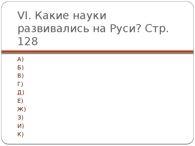 VI. Какие науки развивались на Руси? Стр. 128 А) Б) В) Г) Д) Е) Ж) З) И) К) 