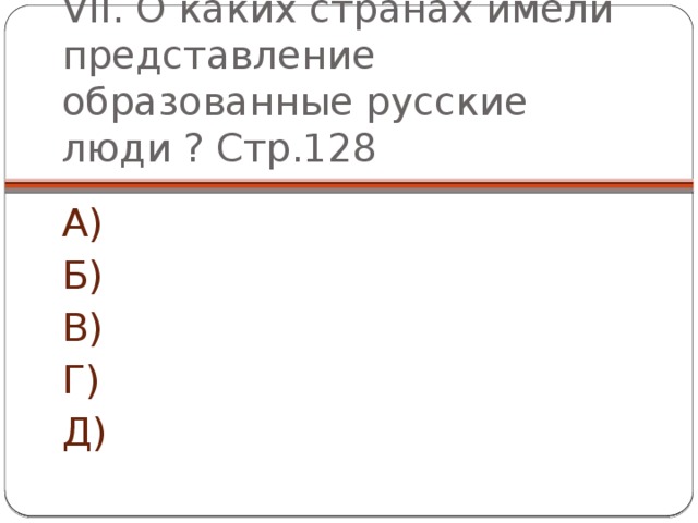 VII. О каких странах имели представление образованные русские люди ? Стр.128 А) Б) В) Г) Д) 