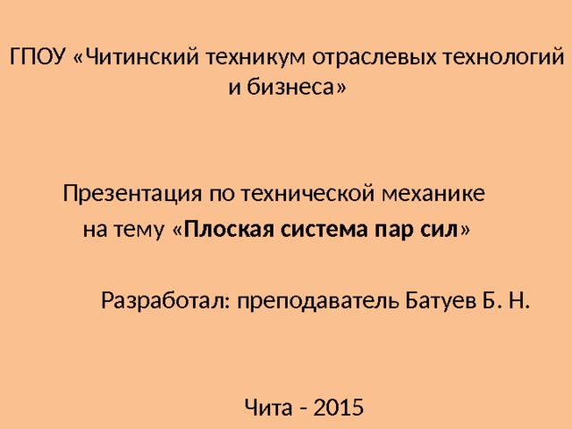 ГПОУ «Читинский техникум отраслевых технологий и бизнеса» Презентация по технической механике на тему « Плоская система пар сил »  Разработал: преподаватель Батуев Б. Н.  Чита - 2015 