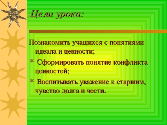 Цели урока:   Познакомить учащихся с понятиями идеала и ценности;  Сформировать понятие конфликта ценностей;  Воспитывать уважение к старшим, чувство долга и чести. 
