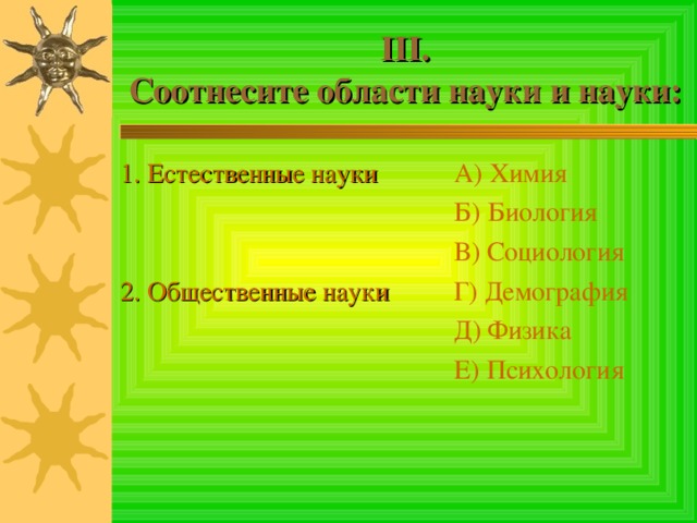 III .  Соотнесите области науки и науки: 1. Естественные науки 2. Общественные науки А) Химия Б) Биология В) Социология Г) Демография Д) Физика Е) Психология 