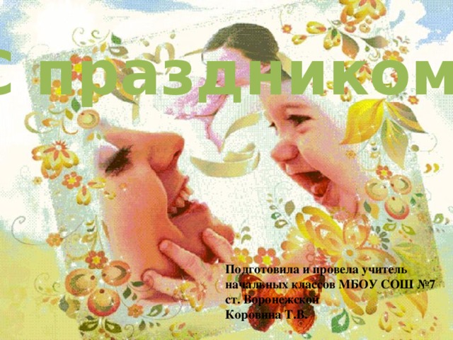 С праздником! Подготовила и провела учитель начальных классов МБОУ СОШ №7 ст. Воронежской Коровина Т.В. 