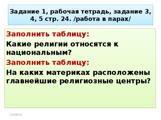 Задание 1, рабочая тетрадь, задание 3, 4, 5 стр. 24. /работа в парах/ Заполнить таблицу: Какие религии относятся к национальным? Заполнить таблицу: На каких материках расположены главнейшие религиозные центры? 10/24/16