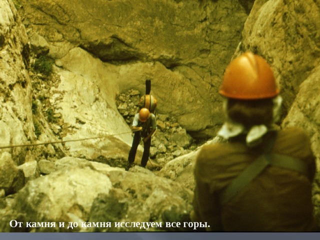  От камня и до камня исследуем все горы. 
