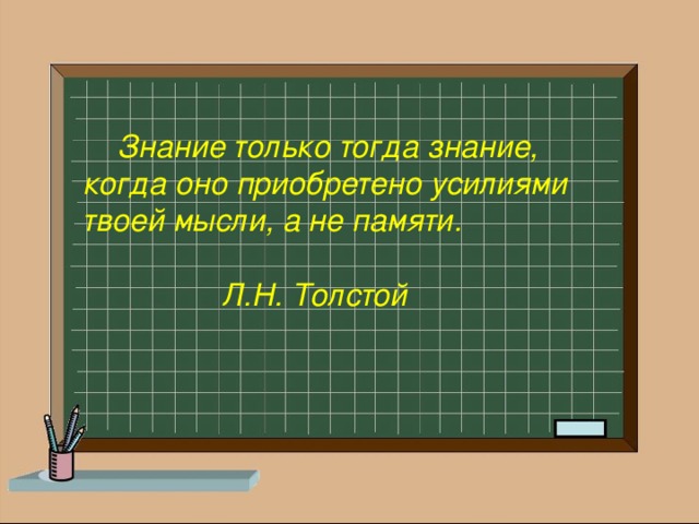  Знание только тогда знание, когда оно приобретено усилиями твоей мысли, а не памяти.      Л.Н. Толстой 