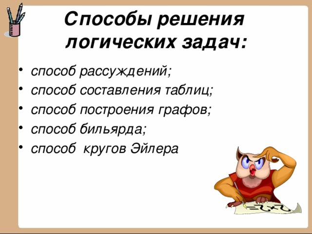 Способы решения  логических задач: способ рассуждений; способ составления таблиц; способ построения графов; способ бильярда; способ кругов Эйлера 