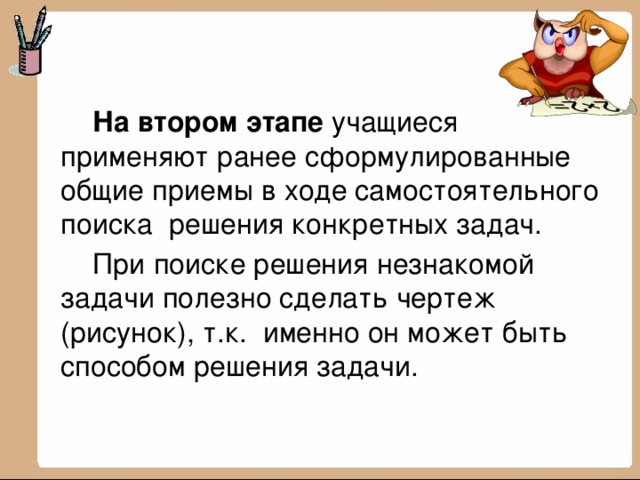   На втором этапе  учащиеся применяют ранее сформулированные общие приемы в ходе самостоятельного поиска решения конкретных задач.    При поиске решения незнакомой задачи полезно сделать чертеж (рисунок), т.к. именно он может быть способом решения задачи.   