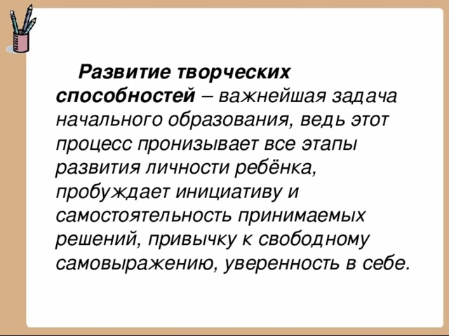   Развитие творческих способностей – важнейшая задача начального образования, ведь этот процесс пронизывает все этапы развития личности ребёнка, пробуждает инициативу и самостоятельность принимаемых решений, привычку к свободному самовыражению, уверенность в себе.   