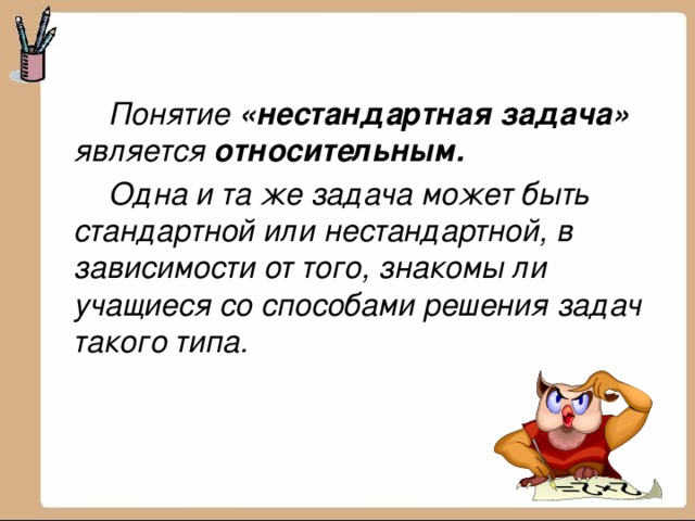   Понятие «нестандартная задача» является относительным.    Одна и та же задача может быть стандартной или нестандартной, в зависимости от того, знакомы ли учащиеся со способами решения задач такого типа. 