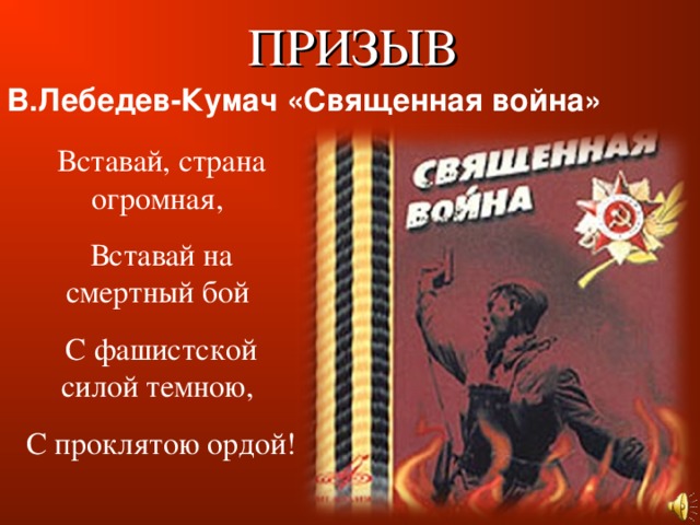 ПРИЗЫВ В.Лебедев-Кумач «Священная война» Вставай, страна огромная, Вставай на смертный бой С фашистской силой темною, С проклятою ордой!