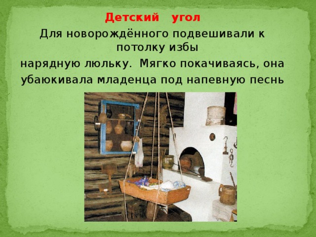 Детский угол Для новорождённого подвешивали к потолку избы нарядную люльку. Мягко покачиваясь, она убаюкивала младенца под напевную песнь крестьянки.   