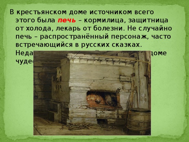 В крестьянском доме источником всего этого была печь  – кормилица, защитница от холода, лекарь от болезни. Не случайно печь – распространённый персонаж, часто встречающийся в русских сказках. Недаром говорится: «Печь краса – в доме чудеса». 