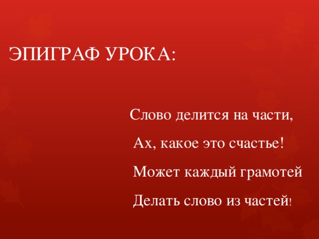 ЭПИГРАФ УРОКА:  Слово делится на части,  Ах, какое это счастье!  Может каждый грамотей  Делать слово из частей ! 
