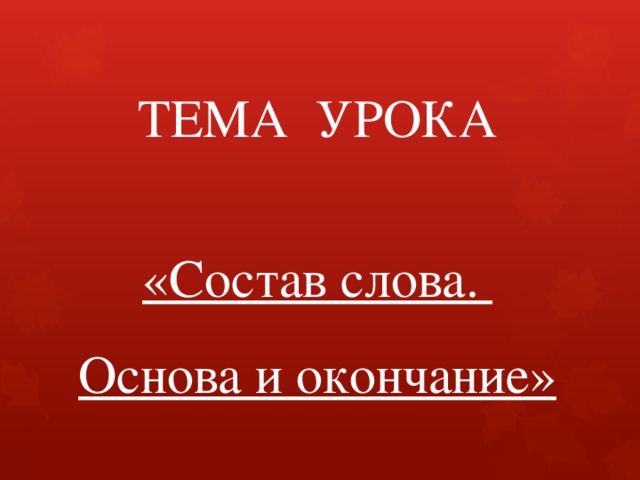ТЕМА УРОКА «Состав слова. Основа и окончание» 