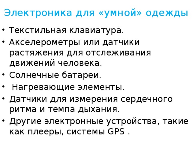 Электроника для «умной» одежды Текстильная клавиатура. Акселерометры или датчики растяжения для отслеживания движений человека. Солнечные батареи.  Нагревающие элементы. Датчики для измерения сердечного ритма и темпа дыхания. Другие электронные устройства, такие как плееры, системы GPS . 