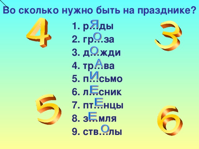 Во сколько нужно быть на празднике?  1.  р…ды  2. гр…за  3. д…жди  4. тр…ва  5. п…сьмо  6. л…сник  7. пт…нцы  8. з…мля  9. ств…лы