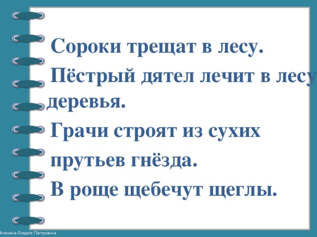  Сороки трещат в лесу.  Пёстрый дятел лечит в лесу деревья.  Грачи строят из сухих  прутьев гнёзда.  В роще щебечут щеглы. 