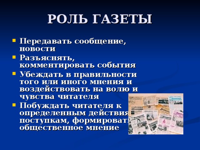РОЛЬ ГАЗЕТЫ Передавать сообщение, новости Разъяснять, комментировать события Убеждать в правильности того или иного мнения и воздействовать на волю и чувства читателя Побуждать читателя к определенным действиям, поступкам, формировать общественное мнение 