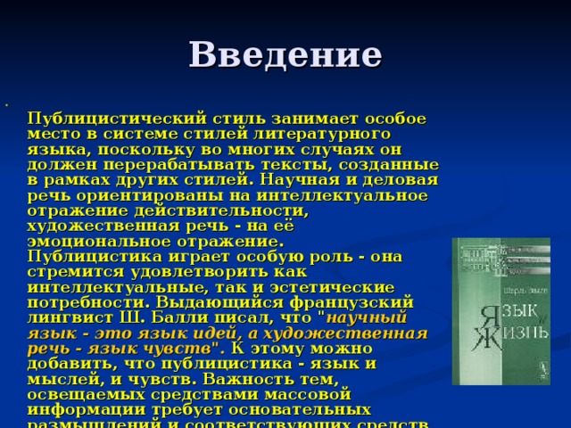 Введение   Публицистический стиль занимает особое место в системе стилей литературного языка, поскольку во многих случаях он должен перерабатывать тексты, созданные в рамках других стилей. Научная и деловая речь ориентированы на интеллектуальное отражение действительности, художественная речь - на её эмоциональное отражение.  Публицистика играет особую роль - она стремится удовлетворить как интеллектуальные, так и эстетические потребности. Выдающийся французский лингвист Ш. Балли писал, что 