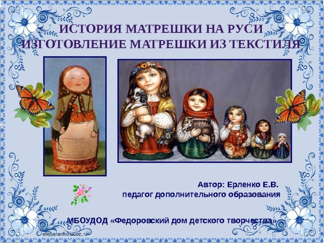 История матрешки на Руси  Изготовление матрешки из текстиля Автор: Ерленко Е.В. педагог дополнительного образования МБОУДОД «Федоровский дом детского творчества» 
