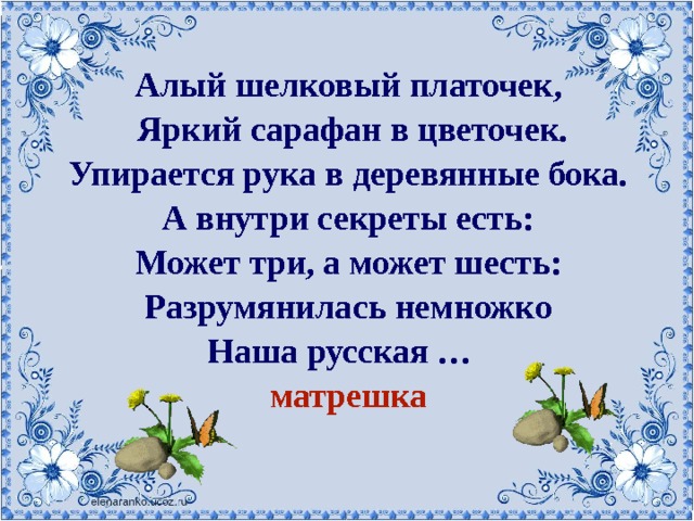 Алый шелковый платочек,  Яркий сарафан в цветочек. Упирается рука в деревянные бока. А внутри секреты есть: Может три, а может шесть: Разрумянилась немножко Наша русская … матрешка 