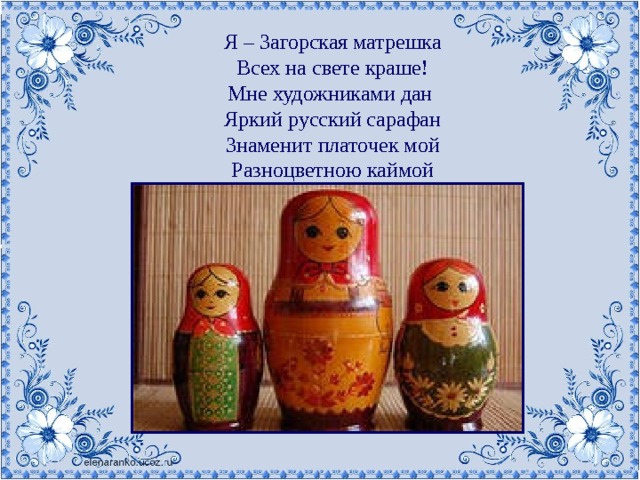 Я – Загорская матрешка  Всех на свете краше!  Мне художниками дан  Яркий русский сарафан  Знаменит платочек мой  Разноцветною каймой 