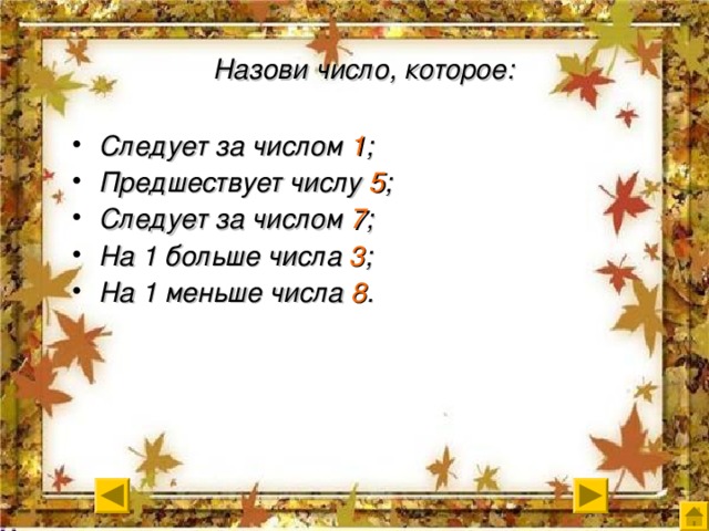 Назови число, которое: Следует за числом 1 ; Предшествует числу 5 ; Следует за числом 7 ; На 1 больше числа 3 ; На 1 меньше числа 8 . 