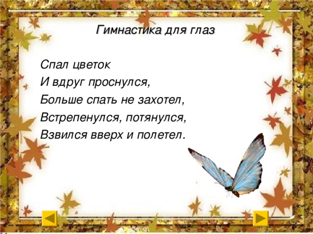 Гимнастика для глаз Спал цветок И вдруг проснулся, Больше спать не захотел, Встрепенулся, потянулся, Взвился вверх и полетел.  