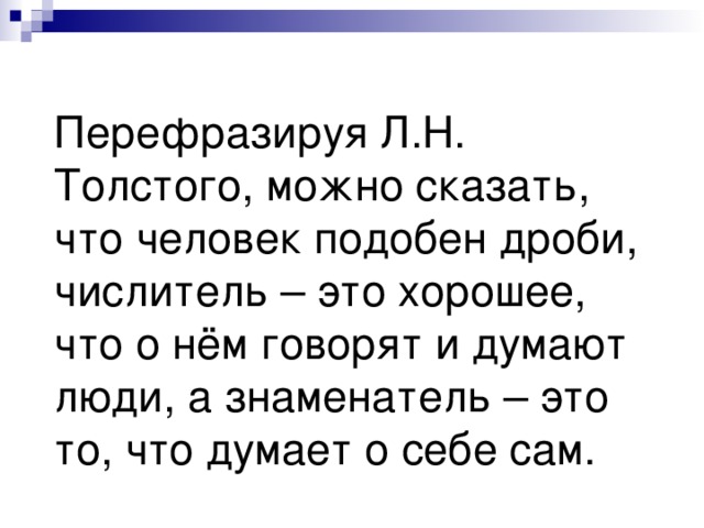 Перефразируя Л.Н. Толстого, можно сказать, что  человек подобен дроби, числитель – это хорошее, что о нём говорят и думают люди, а знаменатель – это то, что думает о себе сам.