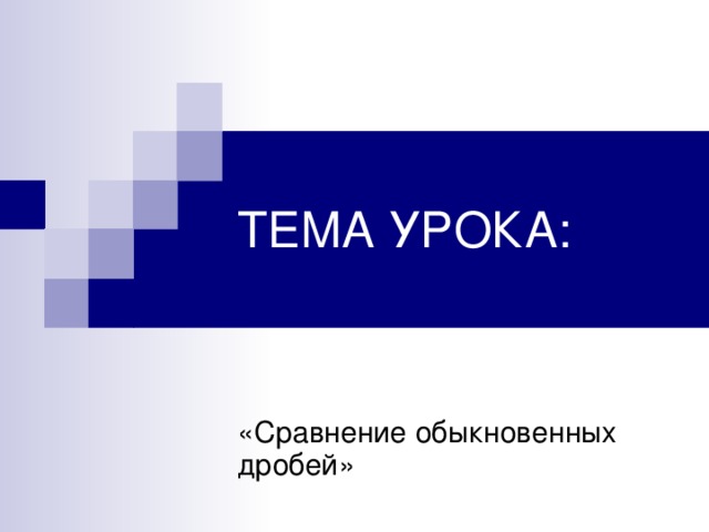 ТЕМА УРОКА: «Сравнение обыкновенных дробей»