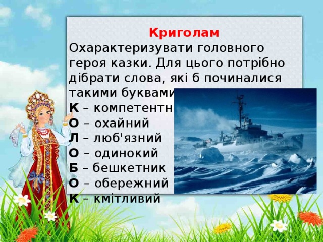  Криголам Охарактеризувати головного героя казки. Для цього потрібно дібрати слова, які б починалися такими буквами. К – компетентний О – охайний Л – люб'язний О – одинокий Б – бешкетник О – обережний К – кмітливий 