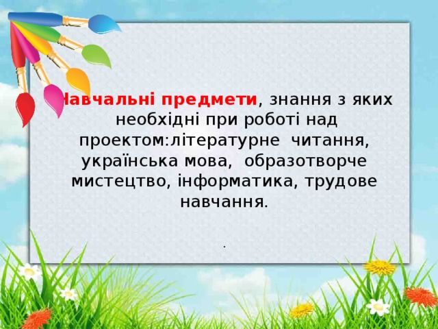    Навчальні предмети ,  знання з яких  необхідні при роботі над проектом:літературне читання, українська мова, образотворче мистецтво, інформатика, трудове навчання.   . 