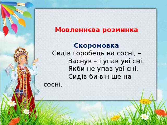 Мовленнєва розминка  Скоромовка Сидів горобець на сосні, –  Заснув – і упав уві сні.   Якби не упав уві сні.   Сидів би він ще на сосні. 