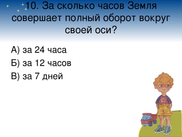 10. За сколько часов Земля совершает полный оборот вокруг своей оси? А) за 24 часа Б) за 12 часов В) за 7 дней 