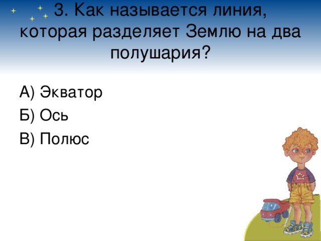 3. Как называется линия, которая разделяет Землю на два полушария? А) Экватор Б) Ось В) Полюс 