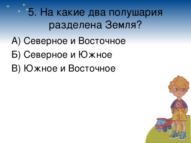 5. На какие два полушария разделена Земля? А) Северное и Восточное Б) Северное и Южное В) Южное и Восточное  
