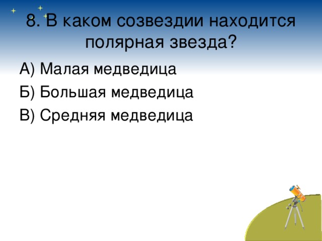 8. В каком созвездии находится полярная звезда? А) Малая медведица Б) Большая медведица В) Средняя медведица 