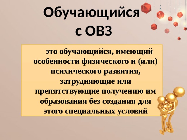 Обучающийся  с ОВЗ это обучающийся, имеющий особенности физического и (или) психического развития, затрудняющие или препятствующие получению им образования без создания для этого специальных условий 