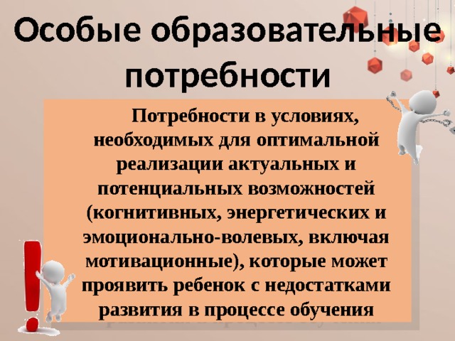 Особые образовательные потребности Потребности в условиях, необходимых для оптимальной реализации актуальных и потенциальных возможностей (когнитивных, энергетических и эмоционально-волевых, включая мотивационные), которые может проявить ребенок с недостатками развития в процессе обучения 