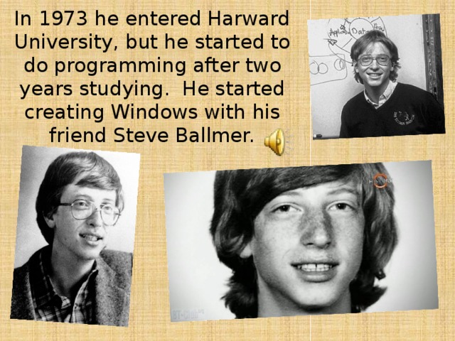 In 1973 he entered Harward University, but he started to do programming after two years studying. He started creating Windows with his friend Steve Ballmer.