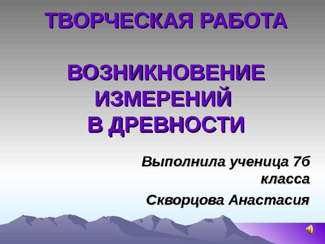 ТВОРЧЕСКАЯ РАБОТА   ВОЗНИКНОВЕНИЕ ИЗМЕРЕНИЙ  В ДРЕВНОСТИ Выполнила ученица 7б класса Скворцова Анастасия  