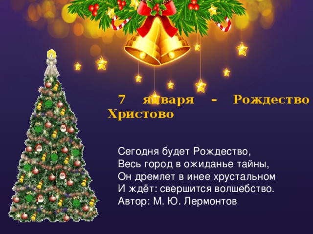 7 января – Рождество Христово  Сегодня будет Рождество, Весь город в ожиданье тайны, Он дремлет в инее хрустальном И ждёт: свершится волшебство. Автор: М. Ю. Лермонтов 