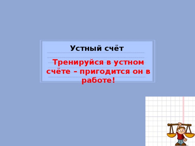 Устный счёт Тренируйся в устном счёте – пригодится он в работе!  